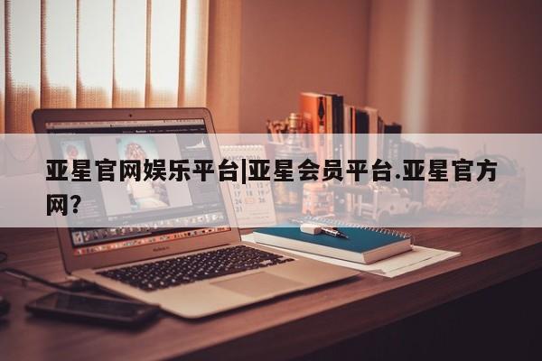 亚星网站 亚星手机版亚星官网娱乐平台|亚星会员平台.亚星官方网？