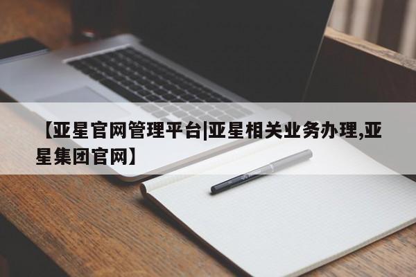 亚星网站 亚星手机版【亚星官网管理平台|亚星相关业务办理,亚星集团官网】