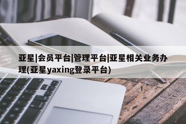 亚星网站 亚星手机版亚星|会员平台|管理平台|亚星相关业务办理(亚星yaxing登录平台)