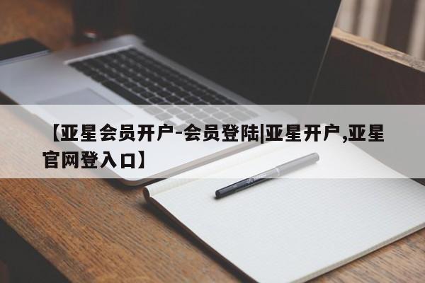 亚星网站 亚星手机版【亚星会员开户-会员登陆|亚星开户,亚星官网登入口】