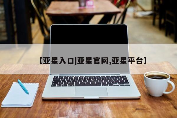 亚星网站 亚星手机版【亚星入口|亚星官网,亚星平台】
