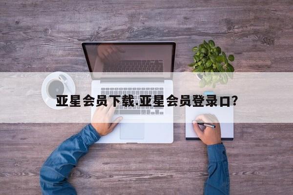 亚星网站 亚星手机版亚星会员下载.亚星会员登录口？