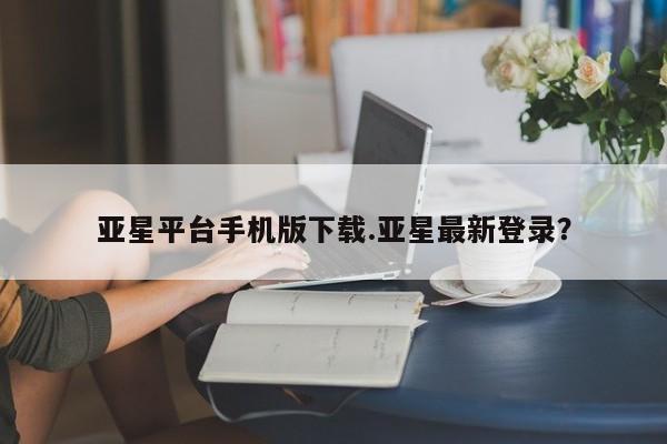 亚星网站 亚星手机版亚星平台手机版下载.亚星最新登录？