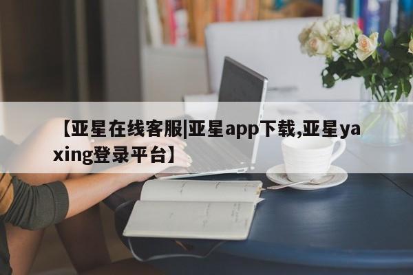 亚星网站 亚星手机版【亚星在线客服|亚星app下载,亚星yaxing登录平台】
