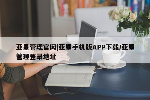 亚星网站 亚星手机版亚星管理官网|亚星手机版APP下载/亚星管理登录地址