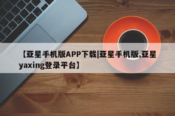 亚星网站 亚星手机版【亚星手机版APP下载|亚星手机版,亚星yaxing登录平台】