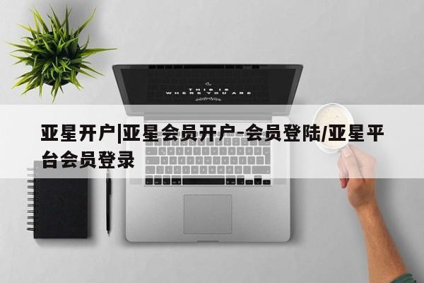 亚星网站 亚星手机版亚星开户|亚星会员开户-会员登陆/亚星平台会员登录