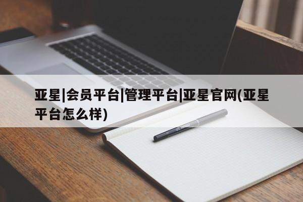 亚星网站 亚星手机版亚星|会员平台|管理平台|亚星官网(亚星平台怎么样)