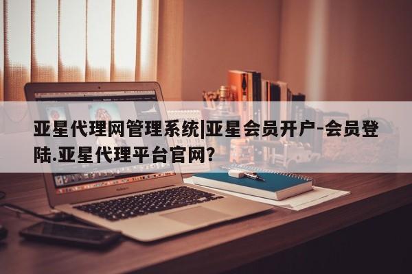 亚星网站 亚星手机版亚星代理网管理系统|亚星会员开户-会员登陆.亚星代理平台官网？