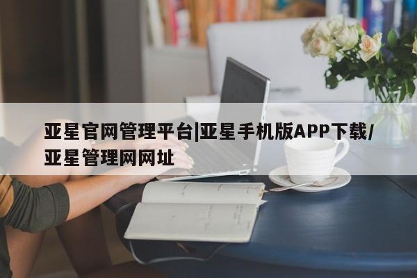 亚星网站 亚星手机版亚星官网管理平台|亚星手机版APP下载/亚星管理网网址