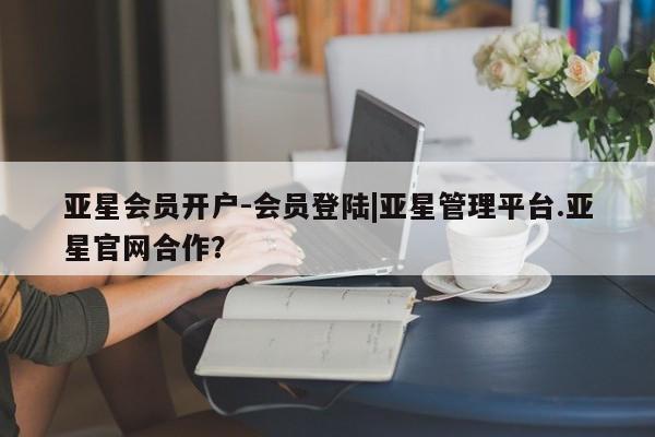 亚星网站 亚星手机版亚星会员开户-会员登陆|亚星管理平台.亚星官网合作？