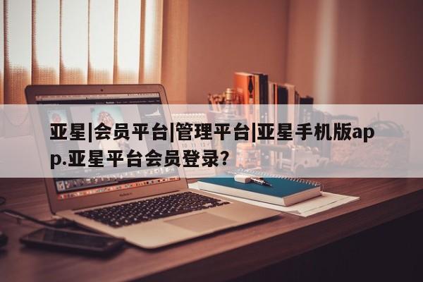 亚星网站 亚星手机版亚星|会员平台|管理平台|亚星手机版app.亚星平台会员登录？
