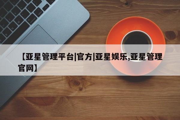 亚星网站 亚星手机版【亚星管理平台|官方|亚星娱乐,亚星管理官网】