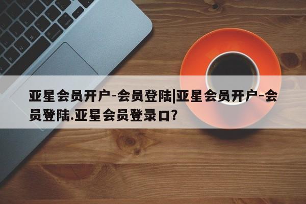 亚星网站 亚星手机版亚星会员开户-会员登陆|亚星会员开户-会员登陆.亚星会员登录口？