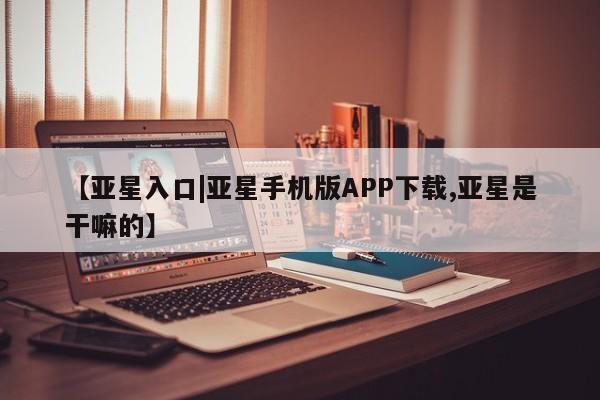 亚星网站 亚星手机版【亚星入口|亚星手机版APP下载,亚星是干嘛的】