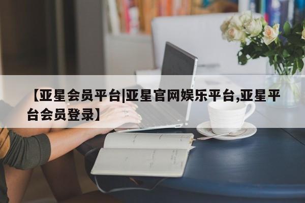 亚星网站 亚星手机版【亚星会员平台|亚星官网娱乐平台,亚星平台会员登录】