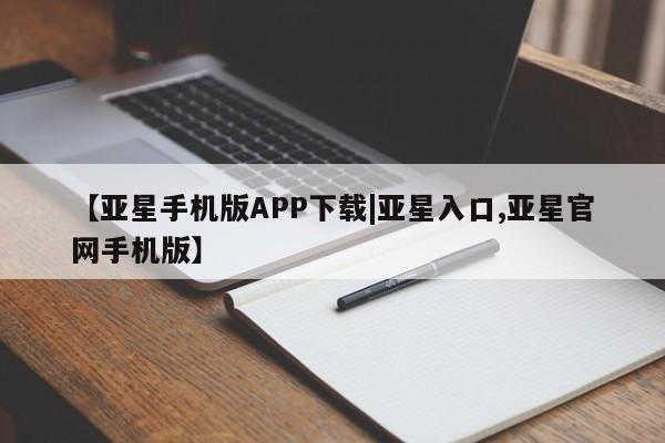 亚星网站 亚星手机版【亚星手机版APP下载|亚星入口,亚星官网手机版】