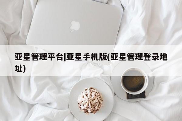 亚星网站 亚星手机版亚星管理平台|亚星手机版(亚星管理登录地址)