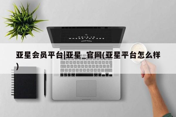 亚星网站 亚星手机版亚星会员平台|亚星_官网(亚星平台怎么样)