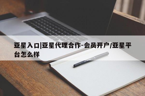 亚星网站 亚星手机版亚星入口|亚星代理合作-会员开户/亚星平台怎么样
