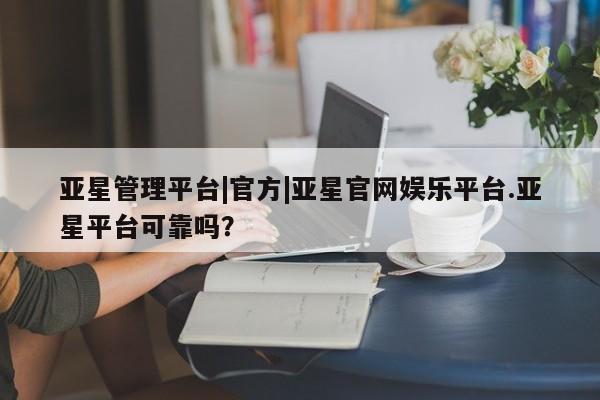 亚星网站 亚星手机版亚星管理平台|官方|亚星官网娱乐平台.亚星平台可靠吗？