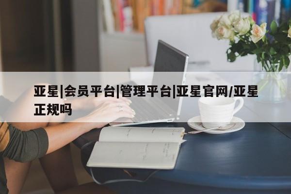亚星网站 亚星手机版亚星|会员平台|管理平台|亚星官网/亚星正规吗
