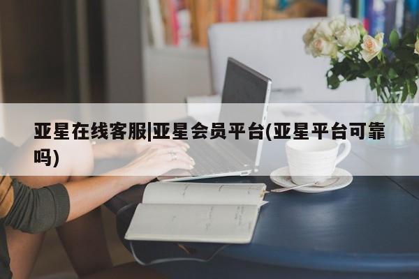 亚星网站 亚星手机版亚星在线客服|亚星会员平台(亚星平台可靠吗)
