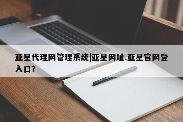 亚星网站 亚星手机版亚星代理网管理系统|亚星网址.亚星官网登入口？