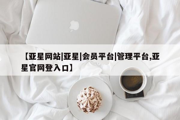 亚星网站 亚星手机版【亚星网站|亚星|会员平台|管理平台,亚星官网登入口】