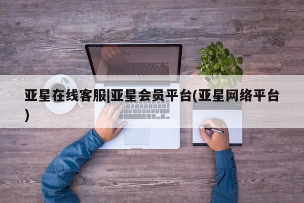 亚星网站 亚星手机版亚星在线客服|亚星会员平台(亚星网络平台)