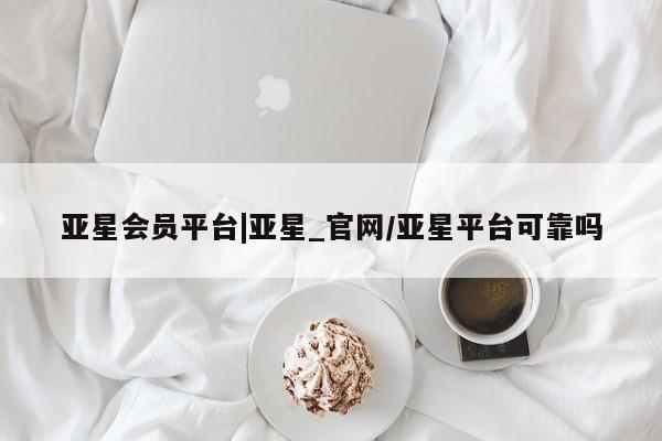 亚星网站 亚星手机版亚星会员平台|亚星_官网/亚星平台可靠吗