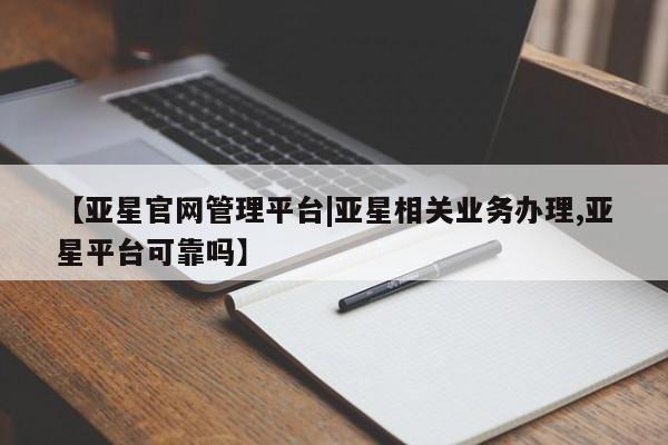 亚星网站 亚星手机版【亚星官网管理平台|亚星相关业务办理,亚星平台可靠吗】