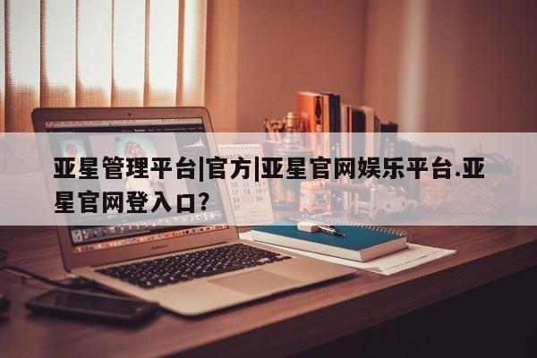 亚星网站 亚星手机版亚星管理平台|官方|亚星官网娱乐平台.亚星官网登入口？