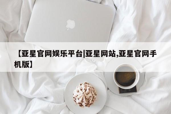 亚星网站 亚星手机版【亚星官网娱乐平台|亚星网站,亚星官网手机版】