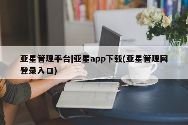 亚星网站 亚星手机版亚星管理平台|亚星app下载(亚星管理网登录入口)