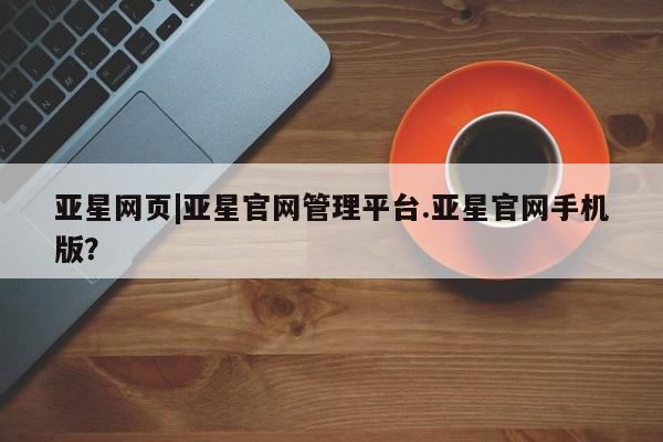 亚星网站 亚星手机版亚星网页|亚星官网管理平台.亚星官网手机版？