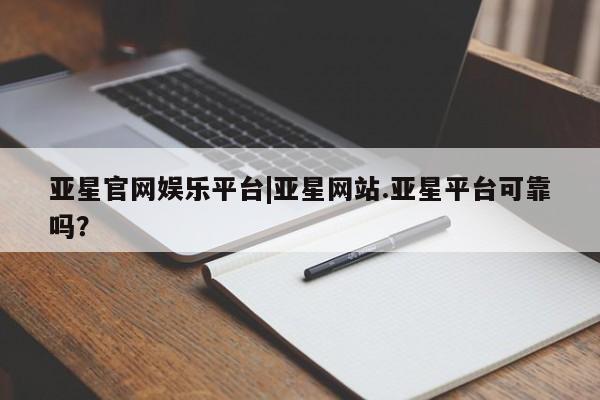 亚星网站 亚星手机版亚星官网娱乐平台|亚星网站.亚星平台可靠吗？