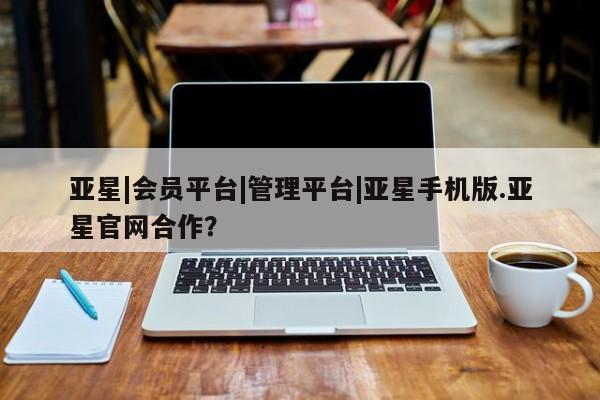亚星网站 亚星手机版亚星|会员平台|管理平台|亚星手机版.亚星官网合作？