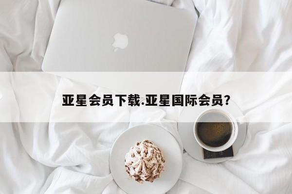 亚星网站 亚星手机版亚星会员下载.亚星国际会员？