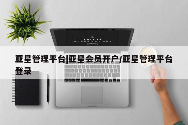 亚星网站 亚星手机版亚星管理平台|亚星会员开户/亚星管理平台登录