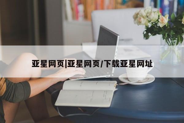 亚星网站 亚星手机版亚星网页|亚星网页/下载亚星网址
