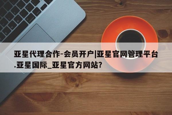 亚星网站 亚星手机版亚星代理合作-会员开户|亚星官网管理平台.亚星国际_亚星官方网站？