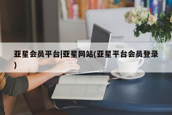 亚星网站 亚星手机版亚星会员平台|亚星网站(亚星平台会员登录)