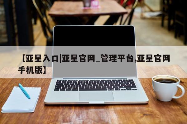 亚星网站 亚星手机版【亚星入口|亚星官网_管理平台,亚星官网手机版】
