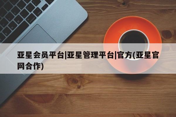 亚星网站 亚星手机版亚星会员平台|亚星管理平台|官方(亚星官网合作)
