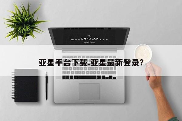 亚星网站 亚星手机版亚星平台下载.亚星最新登录？