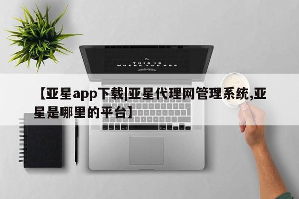 亚星网站 亚星手机版【亚星app下载|亚星代理网管理系统,亚星是哪里的平台】