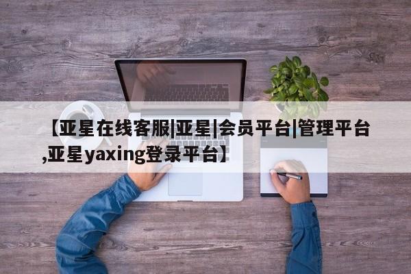 亚星网站 亚星手机版【亚星在线客服|亚星|会员平台|管理平台,亚星yaxing登录平台】