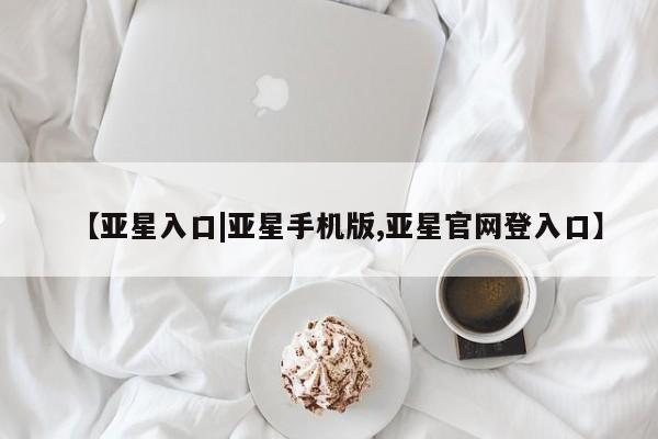 亚星网站 亚星手机版【亚星入口|亚星手机版,亚星官网登入口】