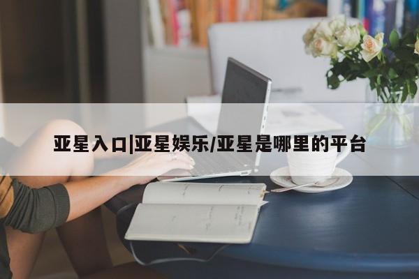 亚星网站 亚星手机版亚星入口|亚星娱乐/亚星是哪里的平台